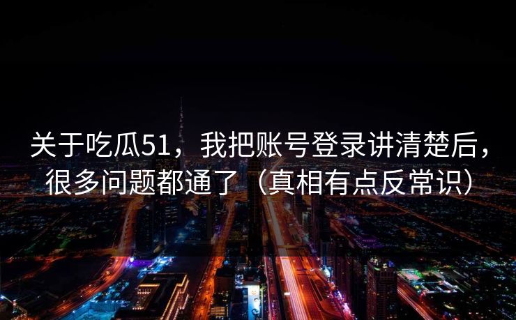 关于吃瓜51，我把账号登录讲清楚后，很多问题都通了（真相有点反常识）