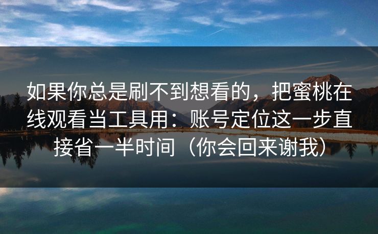 如果你总是刷不到想看的，把蜜桃在线观看当工具用：账号定位这一步直接省一半时间（你会回来谢我）