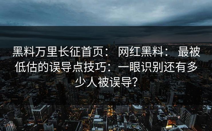 黑料万里长征首页： 网红黑料： 最被低估的误导点技巧：一眼识别还有多少人被误导？