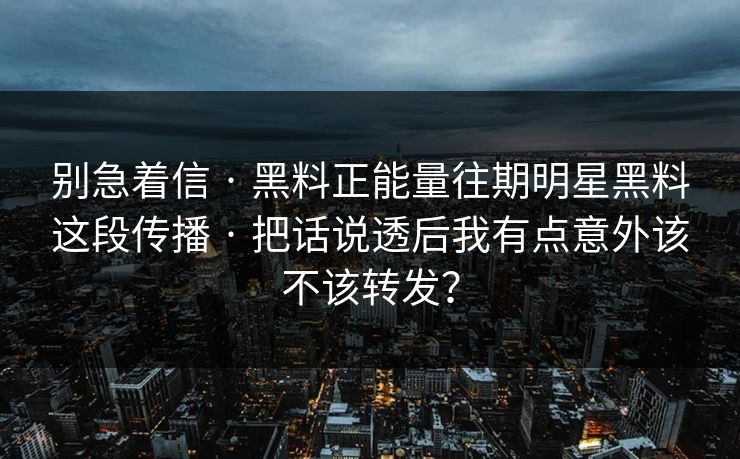 别急着信 · 黑料正能量往期明星黑料这段传播 · 把话说透后我有点意外该不该转发？
