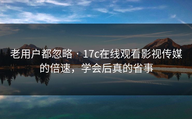 老用户都忽略 · 17c在线观看影视传媒的倍速,学会后真的省事