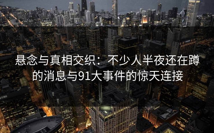 悬念与真相交织：不少人半夜还在蹲的消息与91大事件的惊天连接