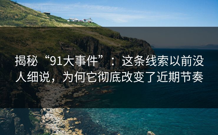 揭秘“91大事件”:这条线索以前没人细说,为何它彻底改变了近期节奏 揭秘“91大事件”:这条线索以前没人细说,为何它彻底改变了近期节奏