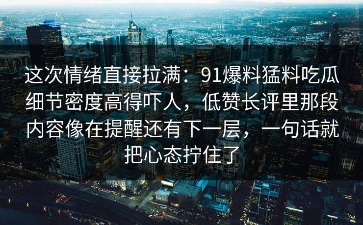 这次情绪直接拉满：91爆料猛料吃瓜细节密度高得吓人，低赞长评里那段内容像在提醒还有下一层，一句话就把心态拧住了