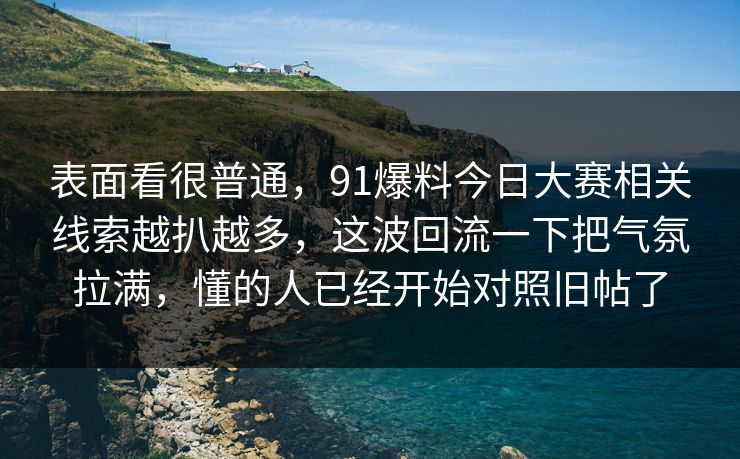 表面看很普通,91爆料今日大赛相关线索越扒越多,这波回流一下把气氛拉满,懂的人已经开始对照旧帖了 表面看很普通,91爆料今日大赛相关线索越扒越多,这波回流一下把气氛拉满,懂的人已经开始对照旧帖了