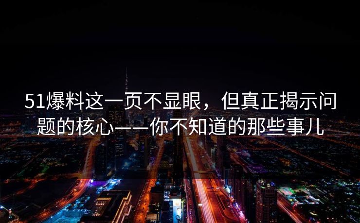 51爆料这一页不显眼,但真正揭示问题的核心——你不知道的那些事儿 51爆料这一页不显眼,但真正揭示问题的核心——你不知道的那些事儿